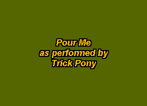 Pour Me

as perfonned by
Trick Pony