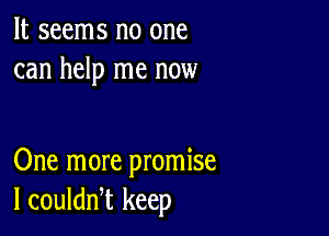 It seems no one
can help me now

One more promise
I couldn,t keep