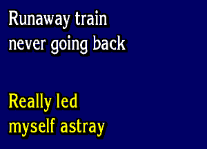 Runaway train
never going back

Really led
myself astray