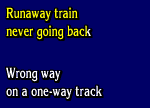 Runaway train
never going back

Wrong way
on a one-way track