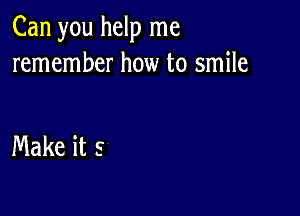 Can you help me
remember how to smile

Make it s