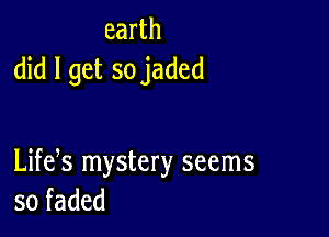 earth
did I get so jaded

Life s mystery seems
sofaded