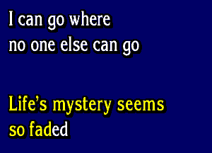 I can go where
no one else can go

Lifeos mystery seems
so faded