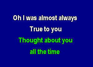 Oh I was almost always
True to you

Thought about you

all the time