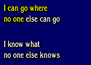 I can go where
no one else can go

I know what
no one else knows