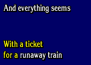 And everything seems

With a ticket
for a runaway train