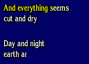 And everything seems
cut and dry

Day and night
earth at