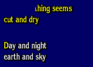 thing seems
cut and dry

Day and night
earth and sky