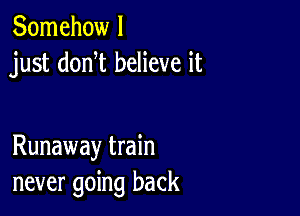 Somehow I
just donW believe it

Runaway train
never going back