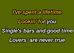 I've spent a lifetime
Lookin' for you
Singfe's bars and good time

Lovers are never true