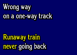 Wrong way
on a one-way track

Runaway train
never going back