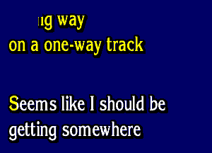 ilg way
on a one-way track

Seems like I should be
getting somewhere