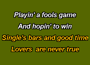 Playin' a fools game
And hopin' to win
Singfe's bars and good time

Lovers are never true