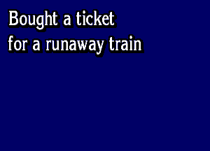 Bought a ticket
for a runaway train