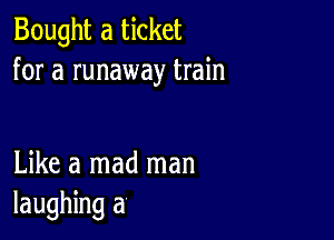 Bought a ticket
for a runaway train

Like a mad man
laughing a