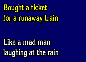 Bought a ticket
for a runaway train

Like a mad man
laughing at the rain