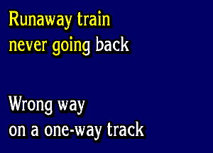 Runaway train
never going back

Wrong way
on a one-way track