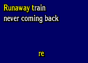 Runaway train
never coming back