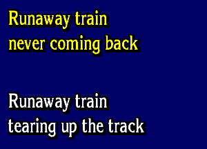 Runaway train
never coming back

Runaway train
tearing up the track