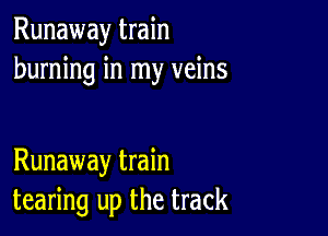 Runaway train
burning in my veins

Runaway train
tearing up the track