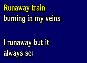 Runaway train
burning in my veins

1 runaway but it
always set