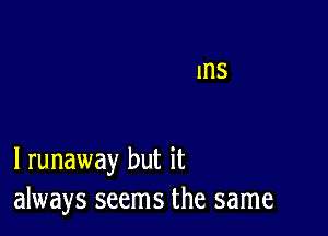 l runaway but it
always seems the same