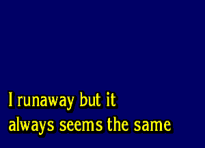 l runaway but it
always seems the same