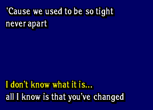 'Cause we used to be so tight
never apart

Idon't know what it is...
all I know is that you've changed