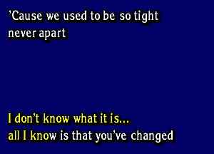 'Cause we used to be so tight
never apart

Idon't know what it is...
all I know is that you've changed