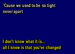 'Cause we used to be so tight
never apart

Idon't know what it is...
all I know is that you've changed