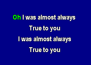 Oh I was almost always
True to you

I was almost always

True to you