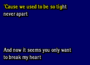 'Cause we used to be so tight
never apart

And now it seems you only want
to break my heart