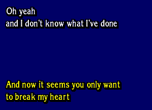 Oh yeah
and I don't know what I've done

And now it seems you only want
to break my heart