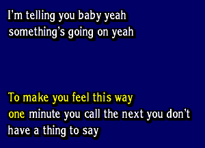 I'm telling you baby yeah
somethings going on yeah

To make you feel this way
one minute you call the next you don't
have a thing to say'