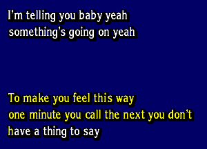 I'm telling you baby yeah
somethings going on yeah

To make you feel this way
one minute you call the next you don't
have a thing to say'