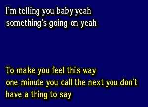 I'm telling you baby yeah
somethings going on yeah

To make you feel this way
one minute you call the next you don't
have a thing to say'