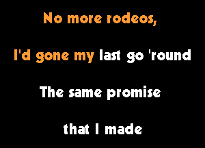 No more rodeos,

I'd gone my last go 'round

The same ptomise

that I made