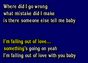 Where did I go wrong
what mistake did I make
is there someone else tell me baby

I'm falling out of love...
something's going on yeah
I'm falling out of love with you baby