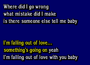 Where did I go wrong
what mistake did I make
is there someone else tell me baby

I'm falling out of love...
something's going on yeah
I'm falling out of love with you baby