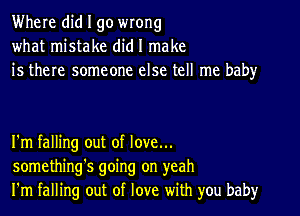 Where did I go wrong
what mistake did I make
is there someone else tell me baby

I'm falling out of love...
something's going on yeah
I'm falling out of love with you baby