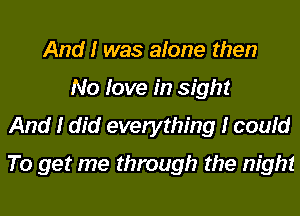 And I was afone then
No love in sight
And I did everything I could
To get me through the night