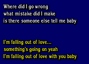 Where did I go wrong
what mistake did I make
is there someone else tell me baby

I'm falling out of love...
something's going on yeah
I'm falling out of love with you baby