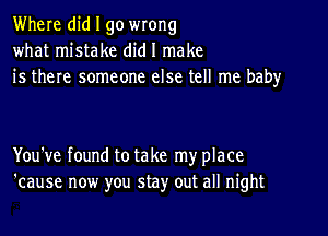 Where did I go WIOHg
what mistake did I make
is there someone else tell me baby

You've found to take my place
'cause now you stay out all night