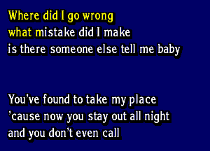 Where did I go wrong
what mistake did I make
is there someone else tell me baby

You've found to take my place
'cause now you stay out all night
and you don't even call