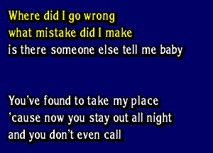 Where did I go wrong
what mistake did I make
is there someone else tell me baby

You've found to take my place
'cause now you stay out all night
and you don't even call