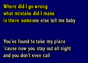 Where did I go wrong
what mistake did I make
is there someone else tell me baby

You've found to take my place
'cause now you stay out all night
and you don't even call