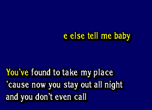 e else tell me baby

You've found to take my place
'cause now you stay out all night
and you don.t even call