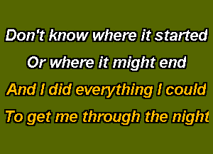 Don't know where it started
Or where it might end
And I did everything I could
To get me through the night