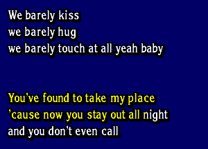 We barely kiss
we barely hug
we barely touch at all yeah baby

You've found to take my place
'cause now you stay out all night
and you donlt even call