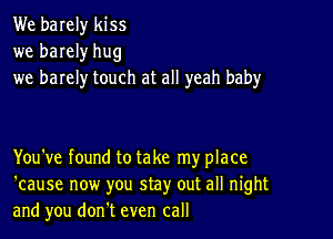 We barely kiss
we barely hug
we barely touch at all yeah baby

You've found to take my place
'cause now you stay out all night
and you donlt even call